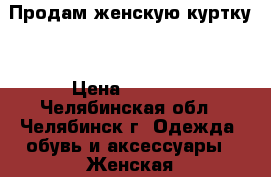 Продам женскую куртку. › Цена ­ 1 300 - Челябинская обл., Челябинск г. Одежда, обувь и аксессуары » Женская одежда и обувь   . Челябинская обл.,Челябинск г.